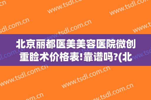 北京丽都医美美容医院微创重睑术价格表!靠谱吗?(北京丽都医疗美容医院价格)