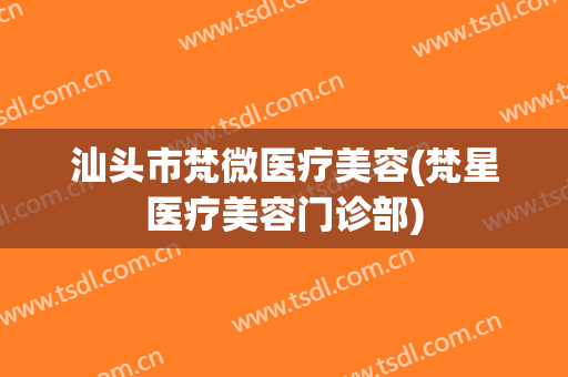 汕头市梵微医疗美容(梵星医疗美容门诊部)