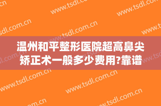 温州和平整形医院超高鼻尖矫正术一般多少费用?靠谱吗?(温州和平整形双眼皮医生推荐)