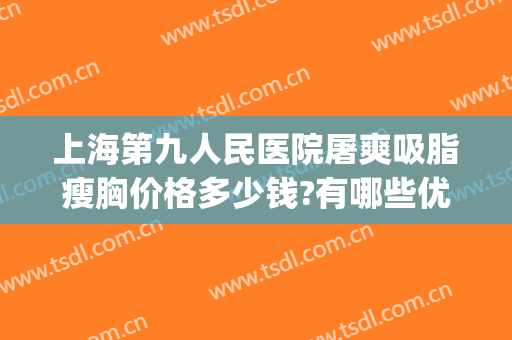 上海第九人民医院屠爽吸脂瘦胸价格多少钱?有哪些优势?(上海第九人民医院抽脂价格表)