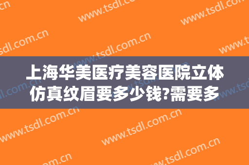 上海华美医疗美容医院立体仿真纹眉要多少钱?需要多久恢复?(华美整形医院纹眉怎么样)
