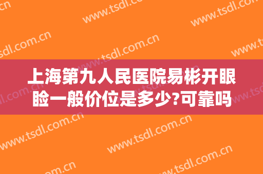 上海第九人民医院易彬开眼睑一般价位是多少?可靠吗?(上海第九人民医院眼睑下垂手术价格)