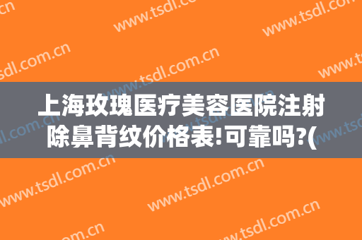 上海玫瑰医疗美容医院注射除鼻背纹价格表!可靠吗?(上海市玫瑰医疗美容医院)