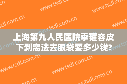 上海第九人民医院季雍容皮下剥离法去眼袋要多少钱?有哪些优势?
