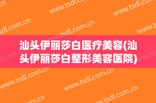 汕头伊丽莎白医疗美容(汕头伊丽莎白整形美容医院)