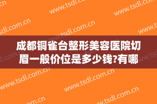 成都铜雀台整形美容医院切眉一般价位是多少钱?有哪些优势?(成都铜雀台双眼皮哪个医生好)