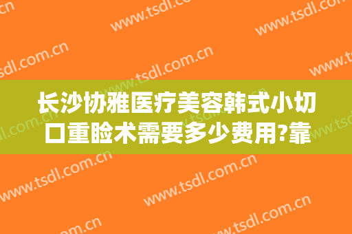 长沙协雅医疗美容韩式小切口重睑术需要多少费用?靠谱吗?(长沙雅美整形医院正规吗)
