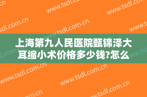 上海第九人民医院甄锦泽大耳缩小术价格多少钱?怎么样?