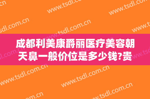 成都利美康爵丽医疗美容朝天鼻一般价位是多少钱?贵不贵?(玻尿酸隆鼻成都价格)