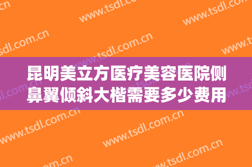 昆明美立方医疗美容医院侧鼻翼倾斜大楷需要多少费用?靠谱吗?(昆明医院鼻部整形)