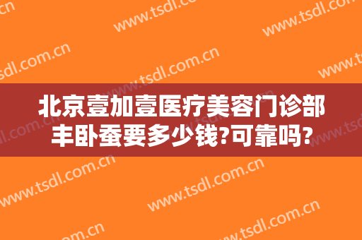 北京壹加壹医疗美容门诊部丰卧蚕要多少钱?可靠吗?