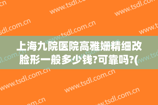 上海九院医院高雅姗精细改脸形一般多少钱?可靠吗?(上海九院改脸型专家有哪些)
