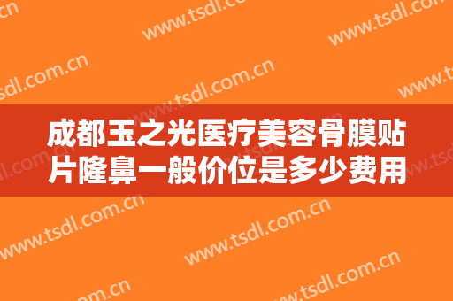 成都玉之光医疗美容骨膜贴片隆鼻一般价位是多少费用?多长时间恢复?
