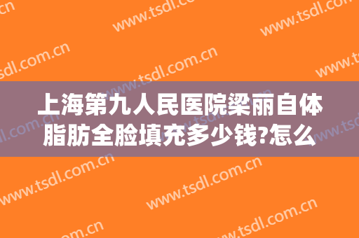 上海第九人民医院梁丽自体脂肪全脸填充多少钱?怎么样?(上海自体脂肪填充最好的医院)