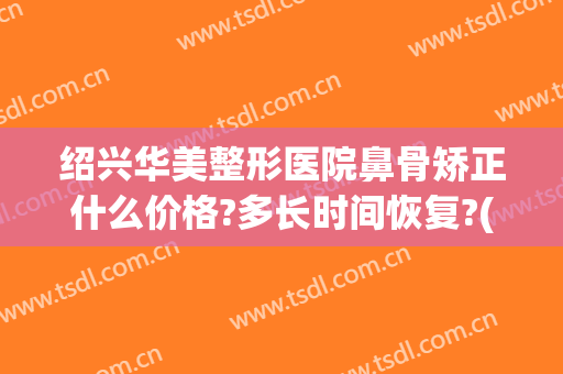 绍兴华美整形医院鼻骨矫正什么价格?多长时间恢复?(绍兴美容整形医院在哪)