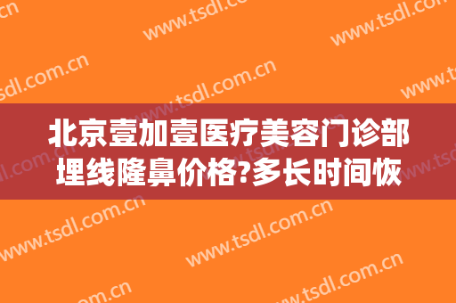 北京壹加壹医疗美容门诊部埋线隆鼻价格?多长时间恢复?(北京壹美整形医院)