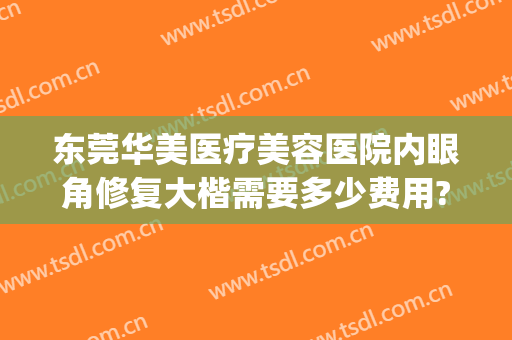 东莞华美医疗美容医院内眼角修复大楷需要多少费用?效果怎么样?(华美整形医院做眼部修复手术医生)