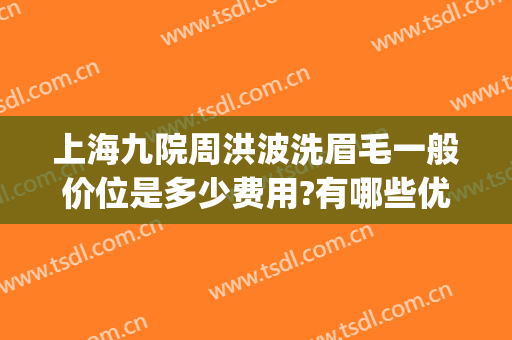 上海九院周洪波洗眉毛一般价位是多少费用?有哪些优势?(上海九院提眉多少钱)