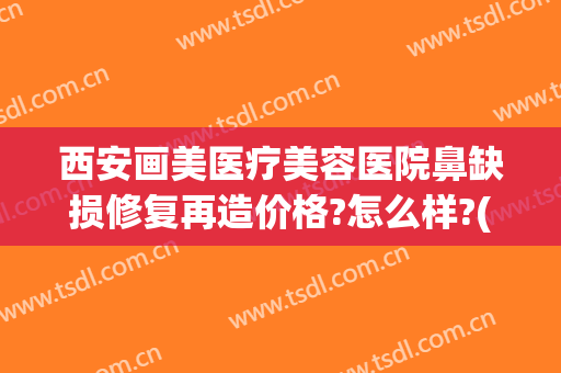 西安画美医疗美容医院鼻缺损修复再造价格?怎么样?(西安画美医疗美容医院图片)