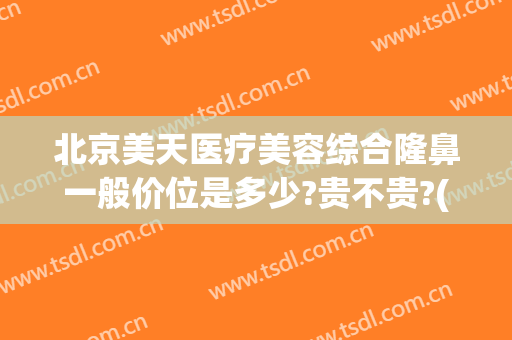 北京美天医疗美容综合隆鼻一般价位是多少?贵不贵?(医美整形价格)