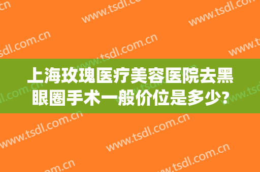 上海玫瑰医疗美容医院去黑眼圈手术一般价位是多少?可靠吗?(黑眼圈医美多少钱)
