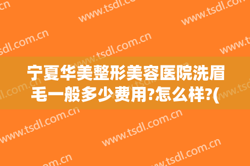宁夏华美整形美容医院洗眉毛一般多少费用?怎么样?(西南医院洗眉毛多少钱)
