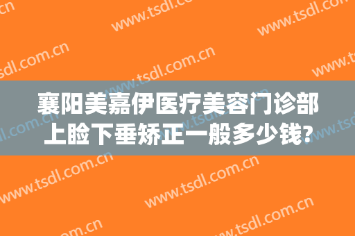 襄阳美嘉伊医疗美容门诊部上睑下垂矫正一般多少钱?可靠吗?(襄阳伊莱美医疗美容整形医院)