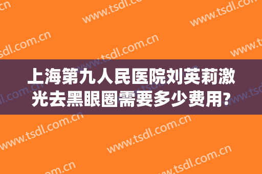 上海第九人民医院刘英莉激光去黑眼圈需要多少费用?有哪些优势?(上海九院可以激光去黑眼圈吗)