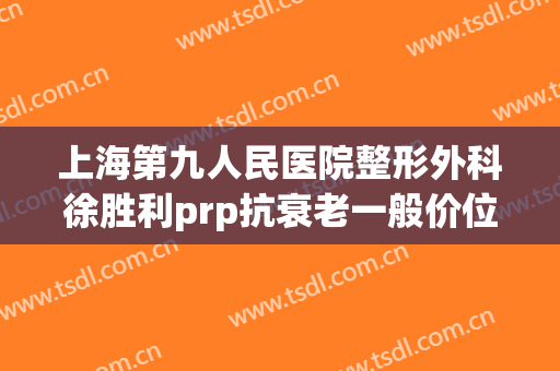 上海第九人民医院整形外科徐胜利prp抗衰老一般价位是多少?效果怎么样?