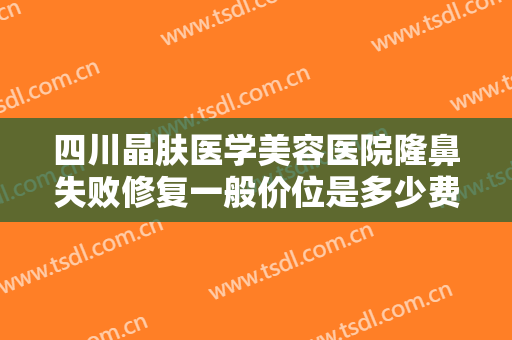 四川晶肤医学美容医院隆鼻失败修复一般价位是多少费用?有哪些优势?