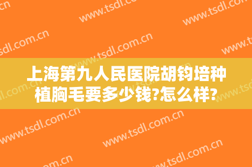 上海第九人民医院胡钧培种植胸毛要多少钱?怎么样?