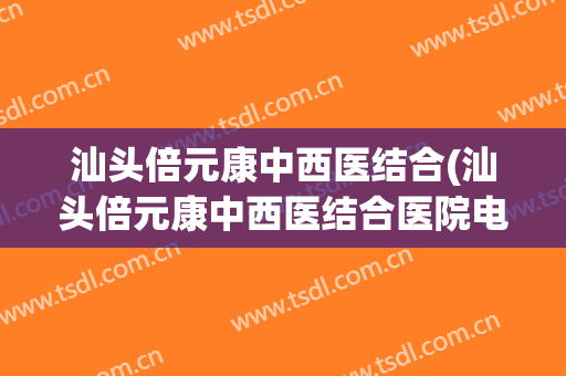 汕头倍元康中西医结合(汕头倍元康中西医结合医院电话)