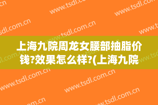 上海九院周龙女腰部抽脂价钱?效果怎么样?(上海九院手臂抽脂多少钱)