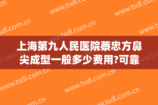 上海第九人民医院蔡忠方鼻尖成型一般多少费用?可靠吗?(上海九院鼻整形案例)