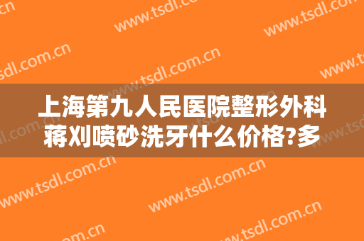 上海第九人民医院整形外科蒋刈喷砂洗牙什么价格?多长时间恢复?