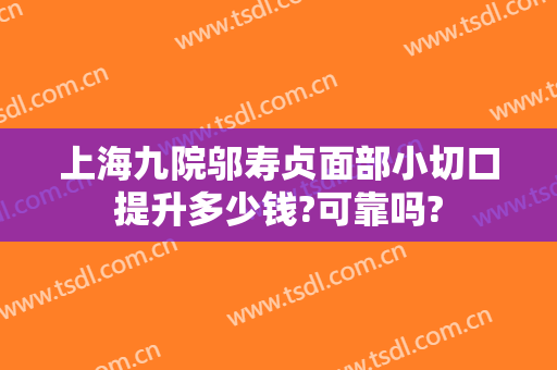 上海九院邬寿贞面部小切口提升多少钱?可靠吗?