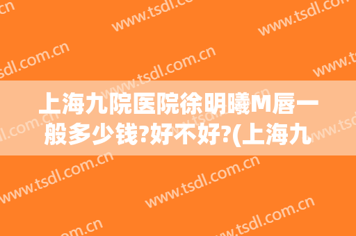 上海九院医院徐明曦M唇一般多少钱?好不好?(上海九院微笑唇谁做得好)