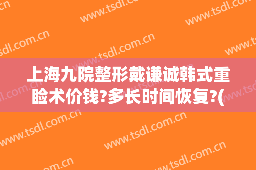 上海九院整形戴谦诚韩式重睑术价钱?多长时间恢复?(上海九院眼部整形价格)