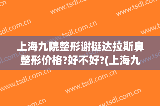 上海九院整形谢挺达拉斯鼻整形价格?好不好?(上海九院鼻梁整形费用)