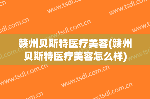 赣州贝斯特医疗美容(赣州贝斯特医疗美容怎么样)