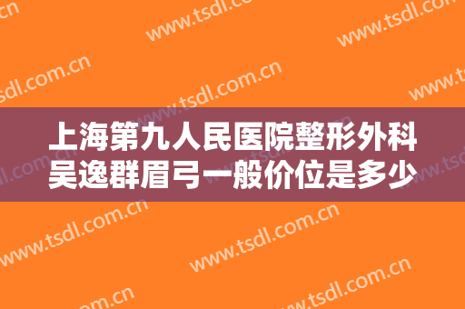上海第九人民医院整形外科吴逸群眉弓一般价位是多少费用?有哪些优势?