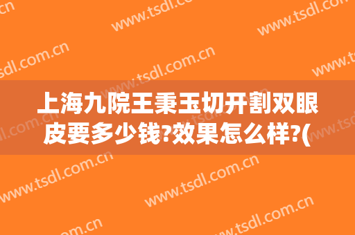上海九院王秉玉切开割双眼皮要多少钱?效果怎么样?(九院全切双眼皮价格)