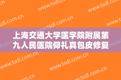 上海交通大学医学院附属第九人民医院仰礼真包皮修复需要多少费用?好不好?
