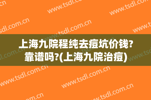 上海九院程纯去痘坑价钱?靠谱吗?(上海九院治痘)