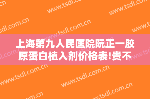 上海第九人民医院阮正一胶原蛋白植入剂价格表!贵不贵?