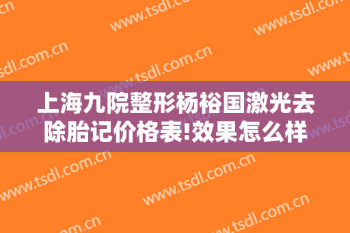 上海九院整形杨裕国激光去除胎记价格表!效果怎么样?