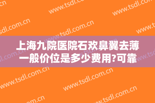 上海九院医院石欢鼻翼去薄一般价位是多少费用?可靠吗?