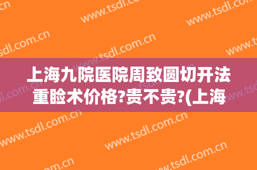 上海九院医院周致圆切开法重睑术价格?贵不贵?(上海九院全切双眼皮价格)