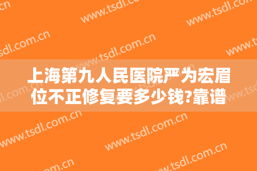 上海第九人民医院严为宏眉位不正修复要多少钱?靠谱吗?