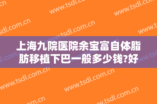 上海九院医院余宝富自体脂肪移植下巴一般多少钱?好不好?